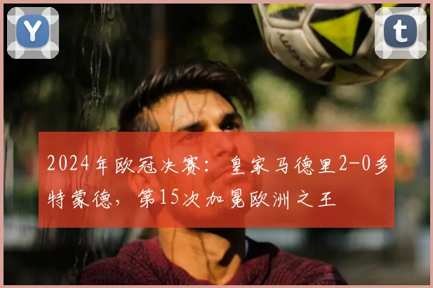 2024年欧冠决赛：皇家马德里2-0多特蒙德，第15次加冕欧洲之王