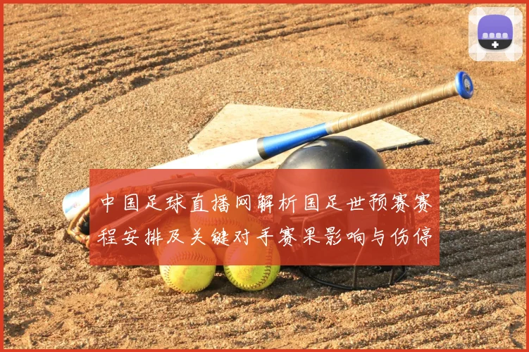 中国足球直播网解析国足世预赛赛程安排及关键对手赛果影响与伤停信息