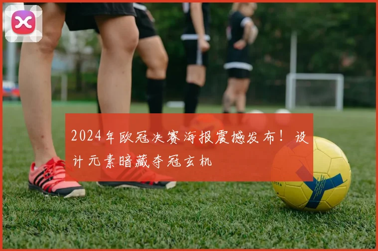 2024年欧冠决赛海报震撼发布！设计元素暗藏夺冠玄机