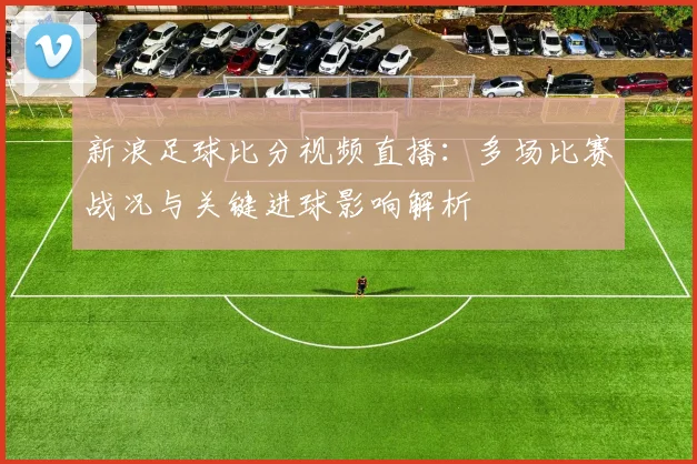 新浪足球比分视频直播：多场比赛战况与关键进球影响解析