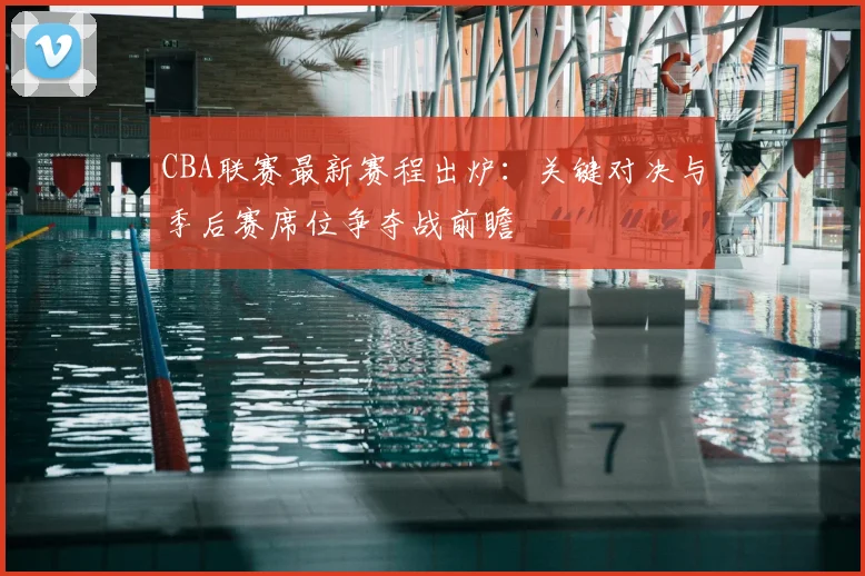 CBA联赛最新赛程出炉：关键对决与季后赛席位争夺战前瞻