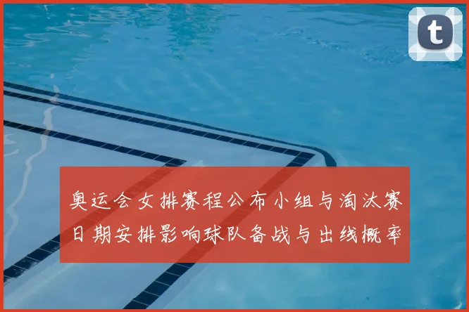 奥运会女排赛程公布小组与淘汰赛日期安排影响球队备战与出线概率