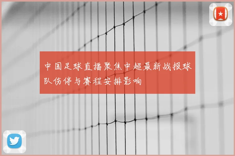 中国足球直播聚焦中超最新战报球队伤停与赛程安排影响
