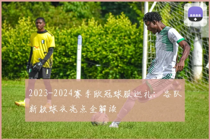 2023-2024赛季欧冠球服巡礼：各队新款球衣亮点全解读