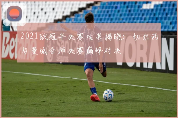 2021欧冠半决赛结果揭晓：切尔西与曼城会师决赛巅峰对决