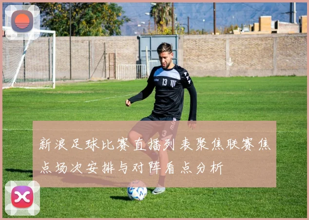 新浪足球比赛直播列表聚焦联赛焦点场次安排与对阵看点分析