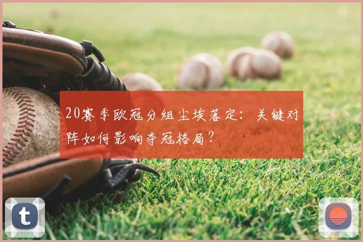 20赛季欧冠分组尘埃落定：关键对阵如何影响夺冠格局？