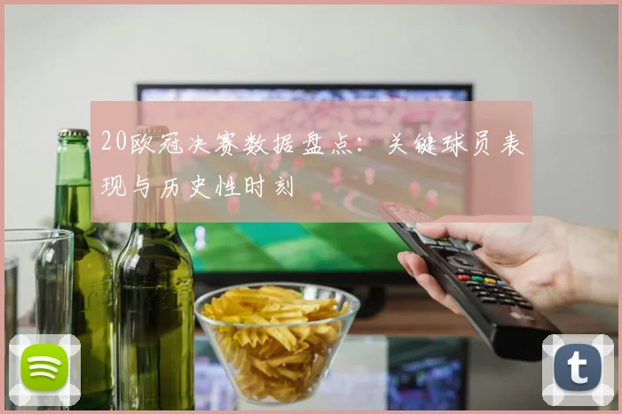 20欧冠决赛数据盘点：关键球员表现与历史性时刻