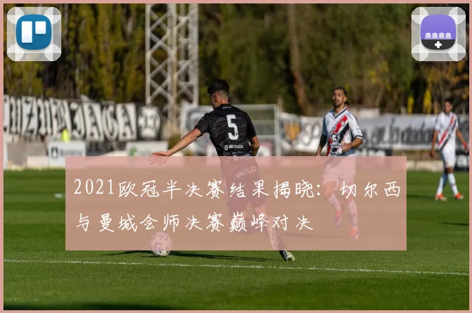 2021欧冠半决赛结果揭晓：切尔西与曼城会师决赛巅峰对决