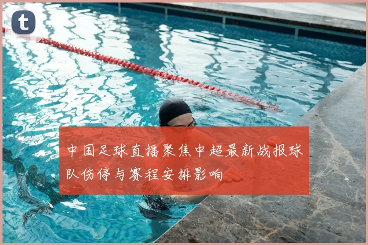中国足球直播聚焦中超最新战报球队伤停与赛程安排影响