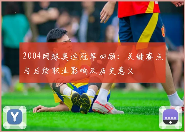 2004网球奥运冠军回顾：关键赛点与后续职业影响及历史意义