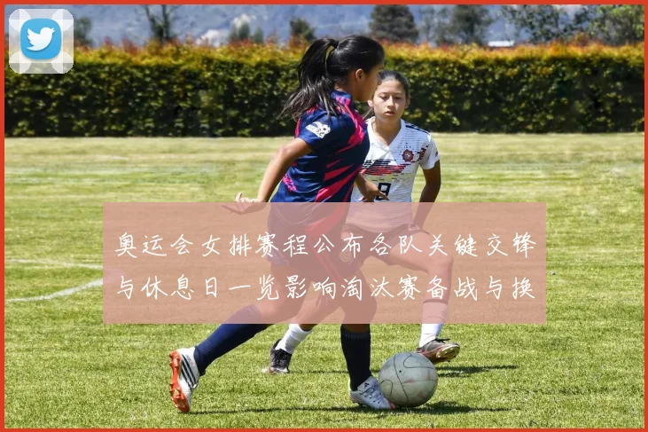 奥运会女排赛程公布各队关键交锋与休息日一览影响淘汰赛备战与换人策略