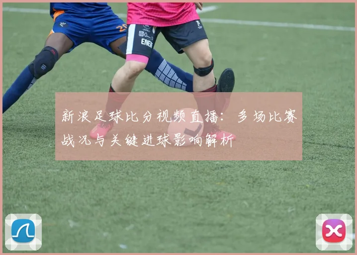 新浪足球比分视频直播：多场比赛战况与关键进球影响解析