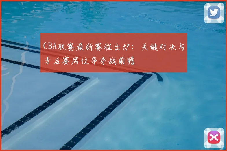 CBA联赛最新赛程出炉:关键对决与季后赛席位争夺战前瞻