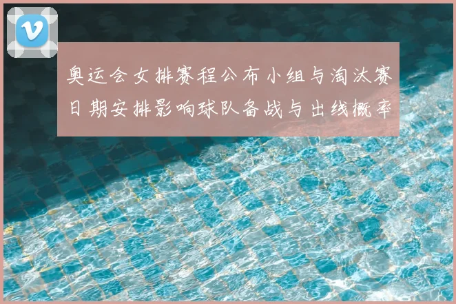奥运会女排赛程公布小组与淘汰赛日期安排影响球队备战与出线概率