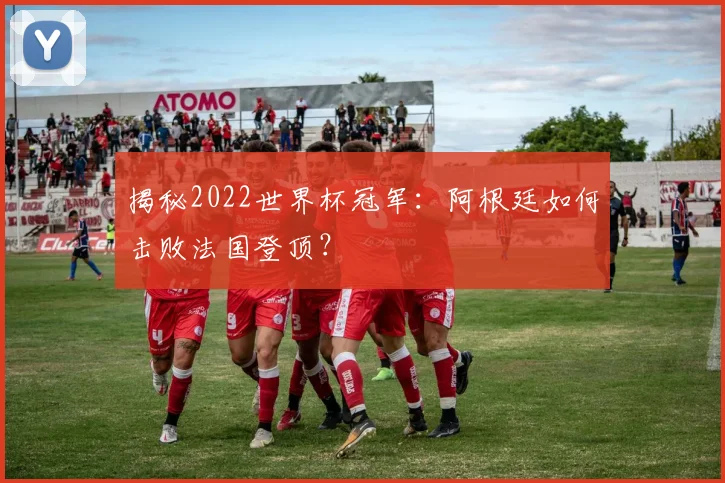 揭秘2022世界杯冠军：阿根廷如何击败法国登顶？
