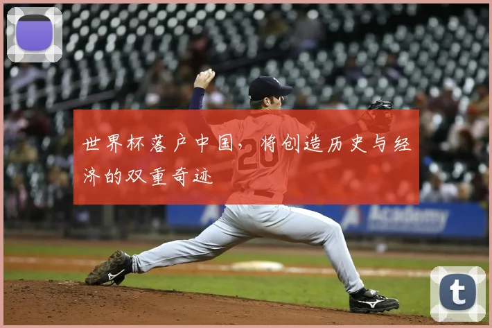 世界杯落户中国,将创造历史与经济的双重奇迹
