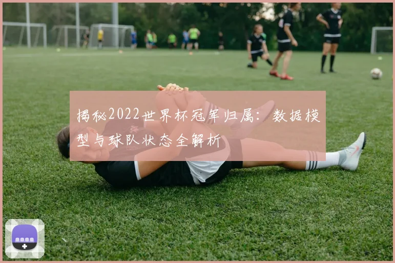 揭秘2022世界杯冠军归属：数据模型与球队状态全解析
