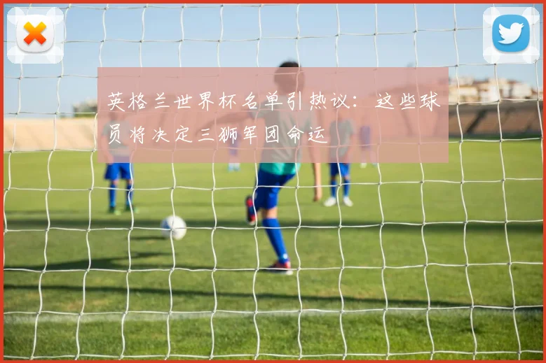 英格兰世界杯名单引热议：这些球员将决定三狮军团命运