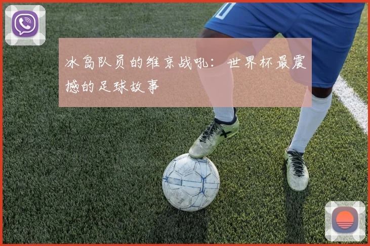 冰岛队员的维京战吼：世界杯最震撼的足球故事
