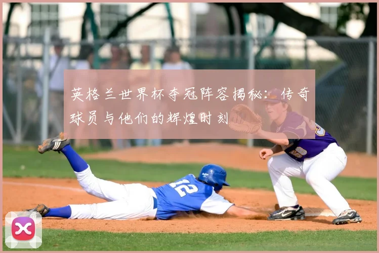 英格兰世界杯夺冠阵容揭秘：传奇球员与他们的辉煌时刻