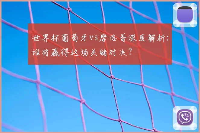 世界杯葡萄牙vs摩洛哥深度解析：谁将赢得这场关键对决？