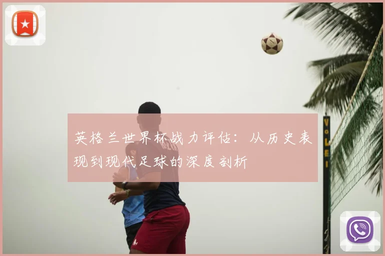 英格兰世界杯战力评估：从历史表现到现代足球的深度剖析