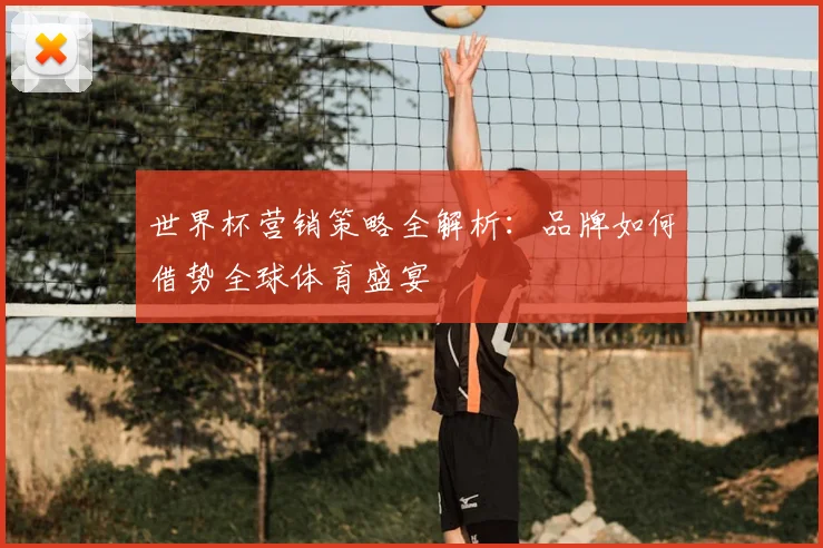 世界杯营销策略全解析：品牌如何借势全球体育盛宴