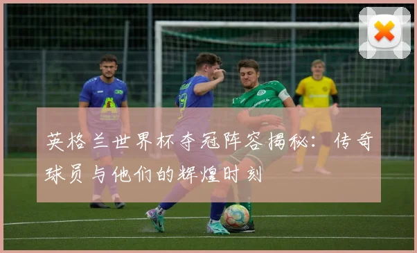 英格兰世界杯夺冠阵容揭秘：传奇球员与他们的辉煌时刻