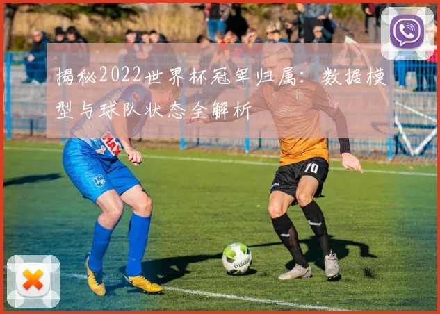 揭秘2022世界杯冠军归属：数据模型与球队状态全解析